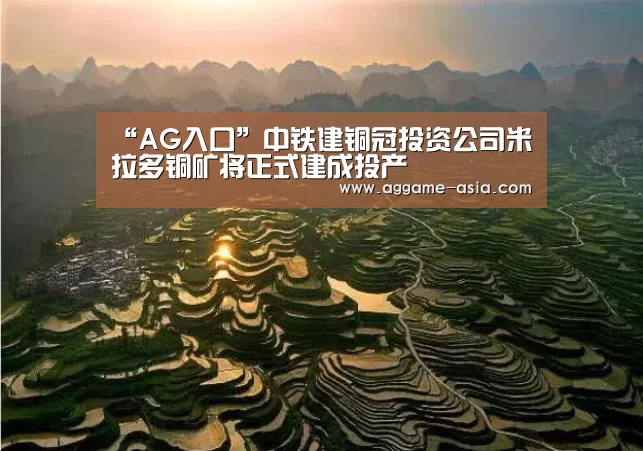 “AG入口”中铁建铜冠投资公司米拉多铜矿将正式建成投产(图1) AG百家乐