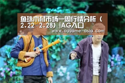 鱼珠木材市场一周行情分析(2.22-2.28)|AG入口(图1) AG入口