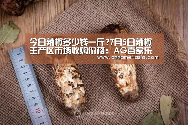 今日辣椒多少钱一斤?7月5日辣椒主产区市场收购价格:AG百家乐(图1) AG百家乐