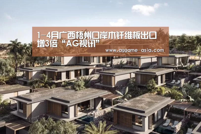 1-4月广西梧州口岸木纤维板出口增3倍“AG视讯”(图2) AG入口