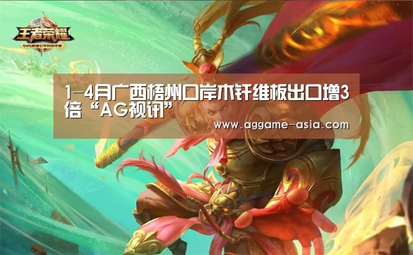 1-4月广西梧州口岸木纤维板出口增3倍“AG视讯”(图4) AG百家乐